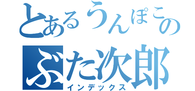 とあるうんぽこまるのぶた次郎（インデックス）