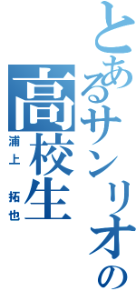 とあるサンリオ好きの高校生（浦上 拓也）