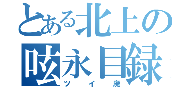 とある北上の呟永目録（ツイ廃）