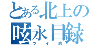 とある北上の呟永目録（ツイ廃）