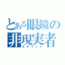 とある眼鏡の非現実者（オタリット）