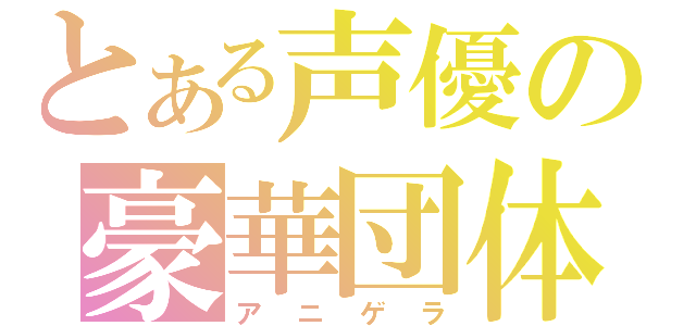 とある声優の豪華団体（アニゲラ）