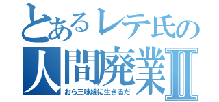 とあるレテ氏の人間廃業Ⅱ（おら三味線に生きるだ）