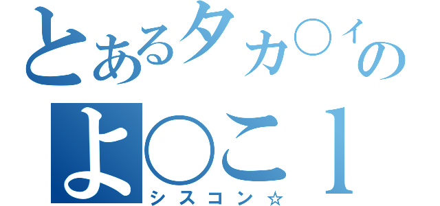 とあるタカ〇ィンのよ〇こｌｏｖｅ（シスコン☆）