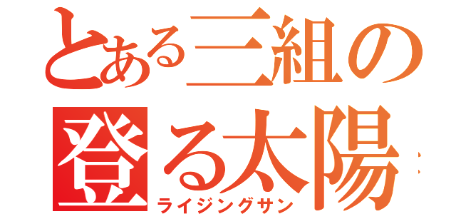 とある三組の登る太陽（ライジングサン）