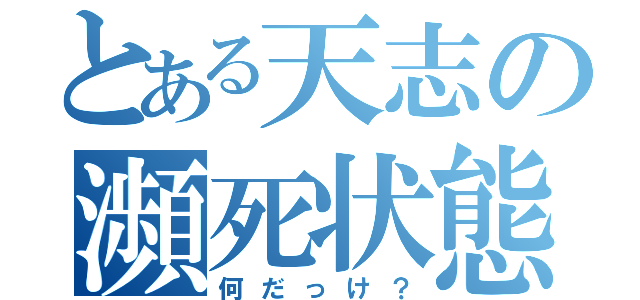 とある天志の瀕死状態（何だっけ？）