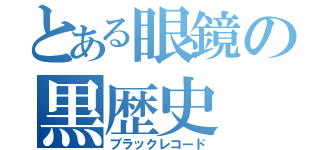 とある眼鏡の黒歴史（ブラックレコード）