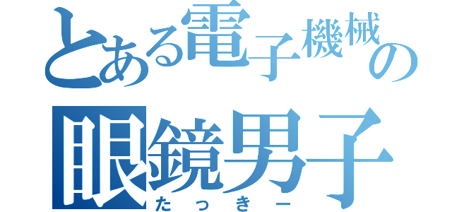 とある電子機械科の眼鏡男子（たっきー）