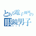 とある電子機械科の眼鏡男子（たっきー）