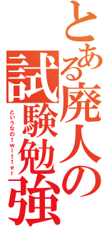 とある廃人の試験勉強（というなのｔｗｉｔｔｅｒ）