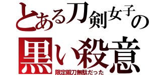 とある刀剣女子の黒い殺意（限定鍛刀無駄だった）