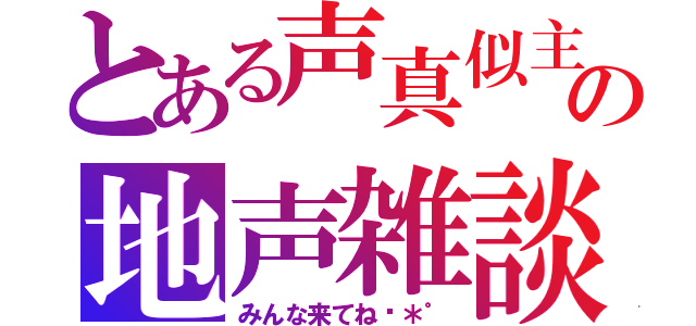 とある声真似主の地声雑談（みんな来てね♬＊゜）