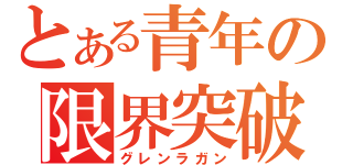 とある青年の限界突破（グレンラガン）