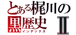 とある梶川の黒歴史Ⅱ（インデックス）