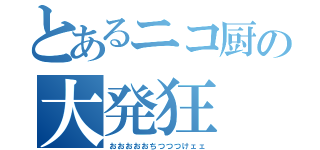 とあるニコ厨の大発狂（おおおおおちつつつけェェ）