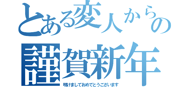 とある変人からの謹賀新年（明けましておめでとうございます）