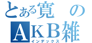 とある寛のＡＫＢ雑談（インデックス）