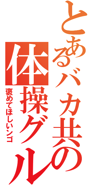 とあるバカ共の体操グループⅡ（褒めてほしいンゴ）