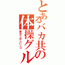 とあるバカ共の体操グループⅡ（褒めてほしいンゴ）