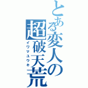 とある変人の超破天荒（イワマユウキ）