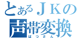 とあるＪＫの声帯変換（ばつさん）