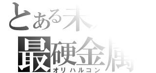 とある未知の最硬金属（オリハルコン）