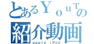 とあるＹｏｕＴｕｂｅｒの紹介動画（ａｐｐｌｅ ｉＰｏｄ）