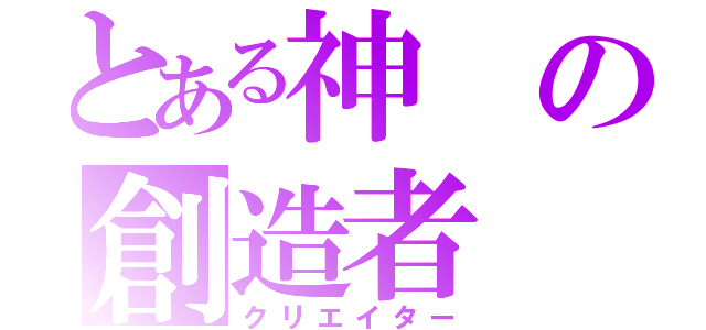 とある神の創造者（クリエイター）