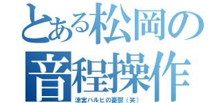 とある松岡の音程操作（涼宮ハルヒの憂鬱（笑））