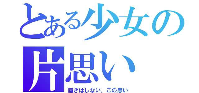 とある少女の片思い（届きはしない、この思い）