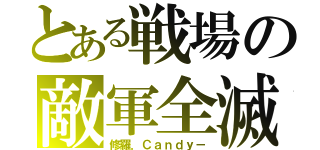 とある戦場の敵軍全滅（修羅．Ｃａｎｄｙ－）