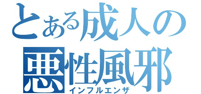 とある成人の悪性風邪（インフルエンザ）