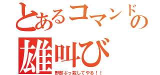 とあるコマンドーの雄叫び（野郎ぶっ殺してやる！！）