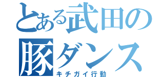 とある武田の豚ダンス（キチガイ行動）