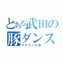 とある武田の豚ダンス（キチガイ行動）