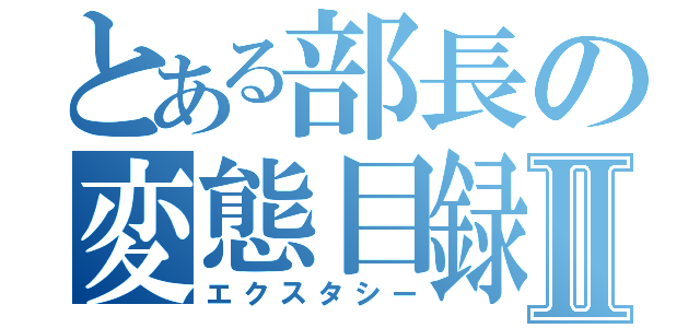 とある部長の変態目録Ⅱ（エクスタシー）