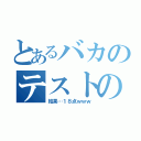 とあるバカのテストの（結果…１８点ｗｗｗ）