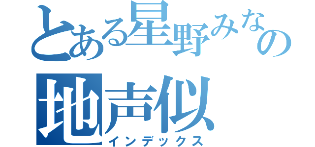 とある星野みなみの地声似（インデックス）