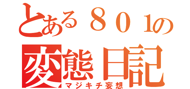 とある８０１の変態日記（マジキチ妄想）