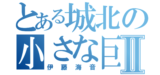 とある城北の小さな巨人Ⅱ（伊藤海音）