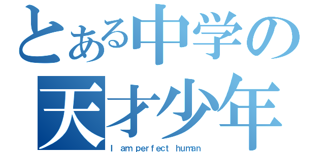 とある中学の天才少年（Ｉ ａｍ ｐｅｒｆｅｃｔ ｈｕｍａｎ ）