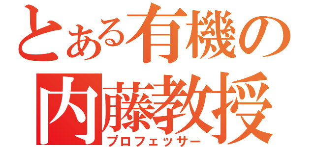 とある有機の内藤教授（プロフェッサー）