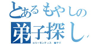 とあるもやしの弟子探し（コリーモンティス 俺やで）