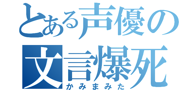 とある声優の文言爆死（かみまみた）