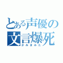 とある声優の文言爆死（かみまみた）