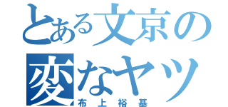 とある文京の変なヤツ（布上裕基）