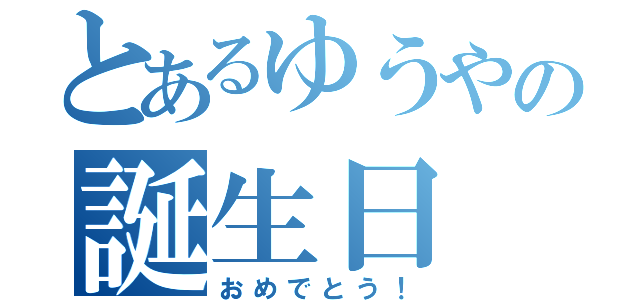 とあるゆうやの誕生日（おめでとう！）