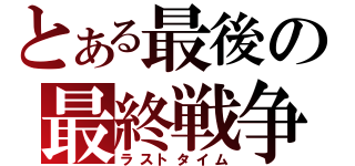 とある最後の最終戦争（ラストタイム）