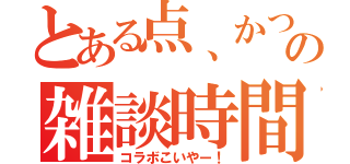 とある点、かつの雑談時間（コラボこいやー！）