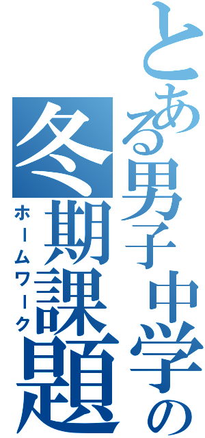 とある男子中学生の冬期課題（ホームワーク）